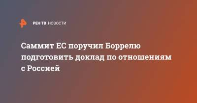 Жозепу Боррелю - Саммит ЕС поручил Боррелю подготовить доклад по отношениям с Россией - ren.tv - Россия - Ляйен