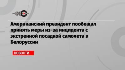 Роман Протасевич - Джо Байден - София Сапегу - Американский президент пообещал принять меры из-за инцидента с экстренной посадкой самолета в Белоруссии - echo.msk.ru - Вильнюс - Минск - Ирландия