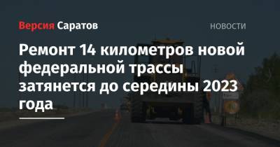 Ремонт 14 километров новой федеральной трассы затянется до середины 2023 года - nversia.ru - Саратовская обл. - Волгоградская обл. - Пензенская обл. - Пенза