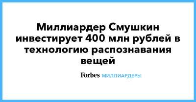Миллиардер Смушкин инвестирует 400 млн рублей в технологию распознавания вещей - forbes.ru