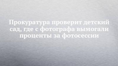 Прокуратура проверит детский сад, где с фотографа вымогали проценты за фотосессии - chelny-izvest.ru - Набережные Челны