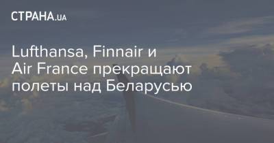 Lufthansa, Finnair и Air France прекращают полеты над Беларусью - strana.ua - Минск