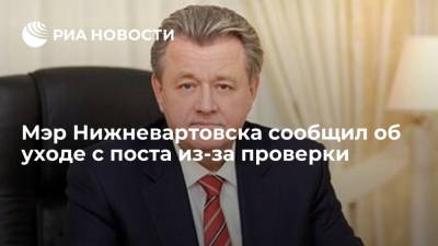 Василий Тихонов - Мэр Нижневартовска сообщил об уходе с поста из-за проверки - ria.ru - Ханты-Мансийск - Югра - Нижневартовск