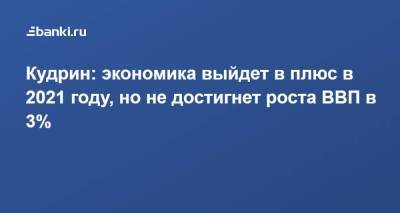 Алексей Кудрин - Кудрин: экономика выйдет в плюс в 2021 году, но не достигнет роста ВВП в 3% - smartmoney.one
