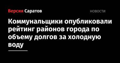 Коммунальщики опубликовали рейтинг районов города по объему долгов за холодную воду - nversia.ru - район Саратова