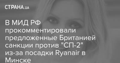 Мария Захарова - Роман Протасевич - В МИД РФ прокомментировали предложенные Британией санкции против "СП-2" из-за посадки Ryanair в Минске - strana.ua - Англия - Лондон - Минск