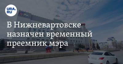 В Нижневартовске назначен временный преемник мэра - ura.news - Нижневартовск