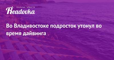 Во Владивостоке подросток утонул во время дайвинга - readovka.ru - Приморье край - Владивосток