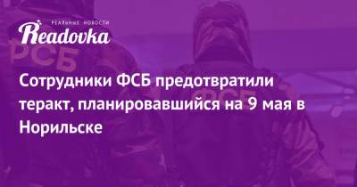 Сотрудники ФСБ предотвратили теракт, планировавшийся на 9 мая в Норильске - readovka.ru - Красноярский край - респ. Адыгея - Ставрополье - Норильск
