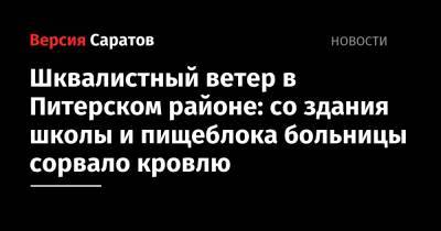 Валерий Радаев - Роман Грибов - Шквалистный ветер в Питерском районе: со здания школы и пищеблока больницы сорвало кровлю - nversia.ru - Саратовская обл.