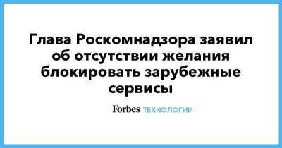 Андрей Липов - Глава Роскомнадзора заявил об отсутствии желания блокировать зарубежные сервисы - smartmoney.one