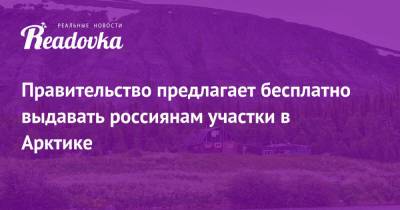 Правительство предлагает бесплатно выдавать россиянам участки в Арктике - readovka.news