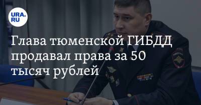 Александр Селюнин - Глава тюменской ГИБДД продавал права за 50 тысяч рублей - ura.news - Тюмень - Тюменская обл.