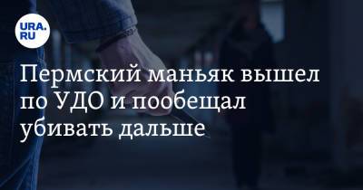 Пермский маньяк вышел по УДО и пообещал убивать дальше - ura.news - Пермский край