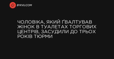 Чоловіка, який ґвалтував жінок в туалетах торгових центрів, засудили до трьох років тюрми - bykvu.com - Украина