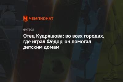 Федор Кудряшов - Отец Кудряшова: во всех городах, где играл Фёдор, он помогал детским домам - championat.com - Москва - Новосибирск - Братск