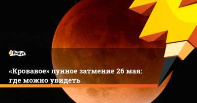 «Кровавое» лунное затмение 26мая: где можно увидеть - ridus.ru