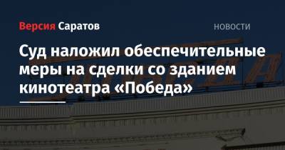 Суд наложил обеспечительные меры на сделки со зданием кинотеатра «Победа» - nversia.ru - Саратовская обл.