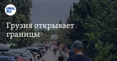 Грузия открывает границы. Дата - ura.news - Грузия