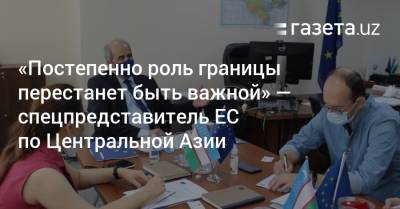 «Постепенно роль границы перестанет быть важной» — спецпредставитель ЕС по Центральной Азии - gazeta.uz - Узбекистан - Киргизия - Таджикистан