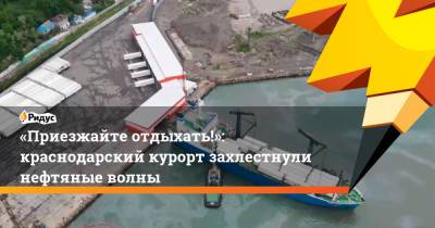 «Приезжайте отдыхать!»: краснодарский курорт захлестнули нефтяные волны - ridus.ru - Краснодарский край - Туапсе