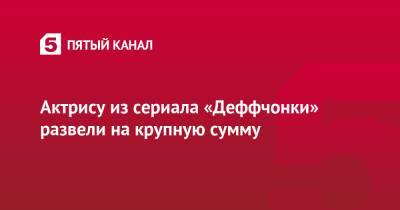 Актрису из сериала «Деффчонки» развели на крупную сумму - 5-tv.ru
