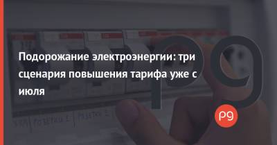 Юрий Бойко - Подорожание электроэнергии: три сценария повышения тарифа уже с июля - thepage.ua - Киев - Тарифы