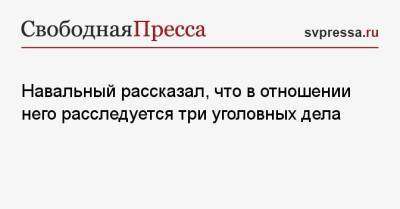 Алексей Навальный - Навальный рассказал, что в отношении него расследуется три уголовных дела - svpressa.ru