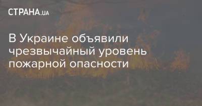 В Украине объявили чрезвычайный уровень пожарной опасности - strana.ua - Киев - Луганская обл. - Запорожская обл. - Днепропетровская обл. - Тернопольская обл. - Полтавская обл. - Донецкая обл. - Гсчс