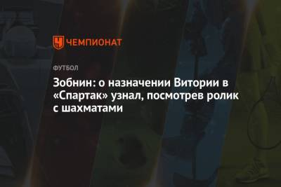 Роман Зобнин - Зобнин: о назначении Витории в «Спартак» узнал, посмотрев ролик с шахматами - championat.com
