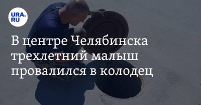В центре Челябинска трехлетний малыш провалился в колодец - ura.news - Челябинск