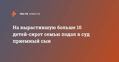 На вырастившую больше 10 детей-сирот семью подал в суд приемный сын - ren.tv - Благовещенск