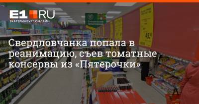 Артем Устюжанин - Свердловчанка попала в реанимацию, съев томатные консервы из «Пятерочки» - e1.ru - Екатеринбург - Алапаевск