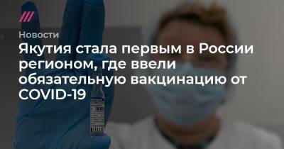 Ольга Балабкина - Якутия стала первым в России регионом, где ввели обязательную вакцинацию от COVID-19 - tvrain.ru - респ. Саха
