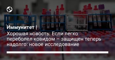 Иммунитет | Хорошая новость. Если легко переболел ковидом – защищен теперь надолго: новое исследование - liga.net