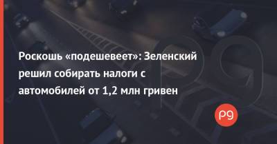 Владимир Зеленский - Роскошь «подешевеет»: Зеленский решил собирать налоги с автомобилей от 1,2 млн гривен - thepage.ua - Мининфраструктуры
