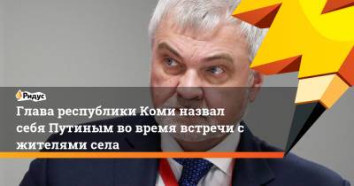 Владимир Уйба - Глава республики Коми назвал себя Путиным во время встречи с жителями села - ridus.ru - респ. Коми