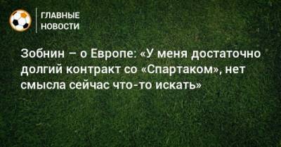 Роман Зобнин - Зобнин – о Европе: «У меня достаточно долгий контракт со «Спартаком», нет смысла сейчас что-то искать» - bombardir.ru