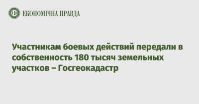 Участникам боевых действий передали в собственность 180 тысяч земельных участков – Госгеокадастр - epravda.com.ua