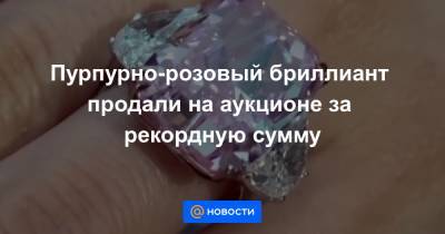 Пурпурно-розовый бриллиант продали на аукционе за рекордную сумму - news.mail.ru - Гонконг