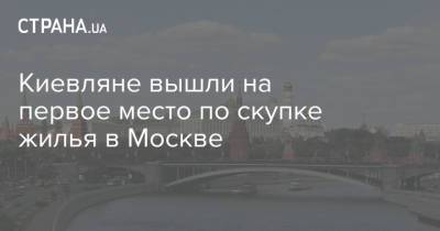 Киевляне вышли на первое место по скупке жилья в Москве - strana.ua - Москва - Киев - Санкт-Петербург