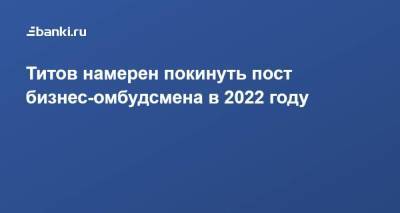 Борис Титов - Титов намерен покинуть пост бизнес-омбудсмена в 2022 году - smartmoney.one