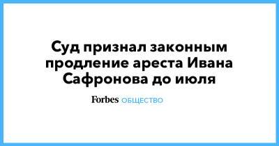 Иван Сафронов - Александр Чабан - Суд признал законным продление ареста Ивана Сафронова до июля - forbes.ru