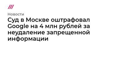 Суд в Москве оштрафовал Google на 4 млн рублей за неудаление запрещенной информации - tvrain.ru - Москва
