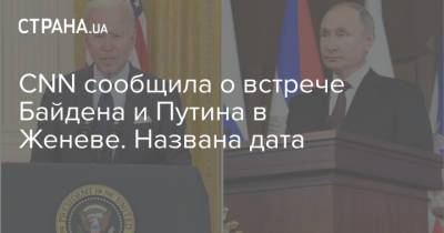 Владимир Путин - Джо Байден - CNN сообщила о встрече Байдена и Путина в Женеве. Названа дата - strana.ua - Россия - Швейцария - Женева