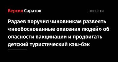 Валерий Радаев - Радаев поручил чиновникам развеять «необоснованные опасения людей» об опасности вакцинации и продвигать детский туристический кэш-бэк - nversia.ru - Саратовская обл.