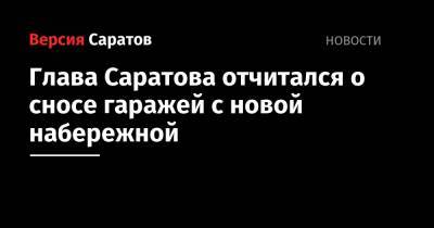 Михаил Исаев - Глава Саратова отчитался о сносе гаражей с новой набережной - nversia.ru - Саратов