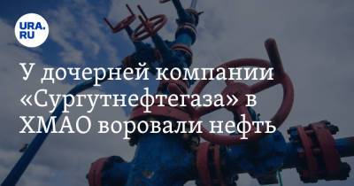 У дочерней компании «Сургутнефтегаза» в ХМАО воровали нефть. Видео - ura.news - Югра