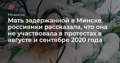 Мать задержанной в Минске россиянки рассказала, что она не участвовала в протестах в августе и сентябре 2020 года - tvrain.ru - Литва - Вильнюс - Минск