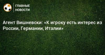 Агент Вишневски: «К игроку есть интерес из России, Германии, Италии» - bombardir.ru - Краснодар